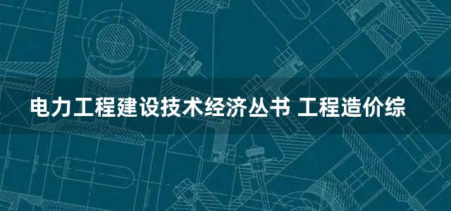 电力工程建设技术经济丛书 工程造价综合知识